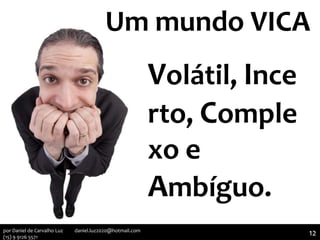 Um mundo VICA
Volátil, Ince
rto, Comple
xo e
Ambíguo.
12por Daniel de Carvalho Luz daniel.luz2020@hotmail.com
(15) 9 9126 5571
 
