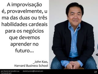 A improvisação
é, provavelmente, u
ma das duas ou três
habilidades cardeais
para os negócios
que devemos
aprender no
futuro...
_John Kao,
Harvard Business School
27por Daniel de Carvalho Luz daniel.luz2020@hotmail.com
(15) 9 9126 5571
 