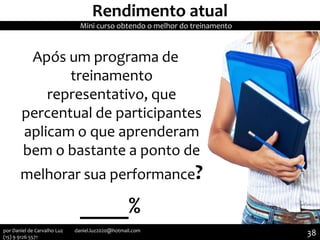 Rendimento atual
Após um programa de
treinamento
representativo, que
percentual de participantes
aplicam o que aprenderam
bem o bastante a ponto de
melhorar sua performance?
____%
Mini curso obtendo o melhor do treinamento
38por Daniel de Carvalho Luz daniel.luz2020@hotmail.com
(15) 9 9126 5571
 