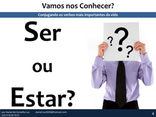 Vamos nos Conhecer?
Ser
ou
Estar?
Conjugando os verbos mais importantes da vida
4por Daniel de Carvalho Luz daniel.luz2020@hotmail.com
(15) 9 9126 5571
 