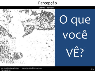 O que
você
VÊ?
II Seminário de Instrutores e Gestores de Educação dos Correios
Percepção
CHRO – Fórum
46por Daniel de Carvalho Luz daniel.luz2020@hotmail.com
(15) 9 9126 5571
 