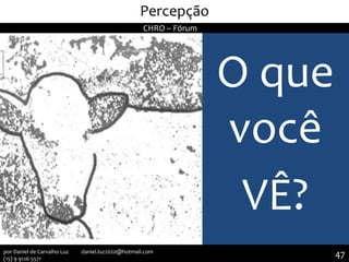 O que
você
VÊ?
II Seminário de Instrutores e Gestores de Educação dos Correios
Percepção
CHRO – Fórum
47por Daniel de Carvalho Luz daniel.luz2020@hotmail.com
(15) 9 9126 5571
 