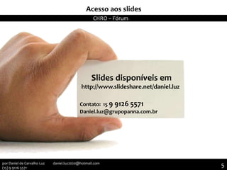 Slides disponíveis em
http://www.slideshare.net/daniel.luz
Contato: 15 9 9126 5571
Daniel.luz@grupopanna.com.br
Acesso aos slides
CHRO – Fórum
5por Daniel de Carvalho Luz daniel.luz2020@hotmail.com
(15) 9 9126 5571
 