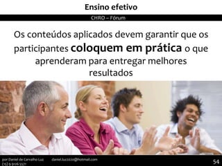 MemóriaEnsino efetivo
Os conteúdos aplicados devem garantir que os
participantes coloquem em prática o que
aprenderam para entregar melhores
resultados
CHRO – Fórum
54por Daniel de Carvalho Luz daniel.luz2020@hotmail.com
(15) 9 9126 5571
 