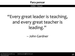 MemóriaPara pensar
“Every great leader is teaching,
and every great teacher is
leading.”
-- John Gardner
CHRO – Fórum
56por Daniel de Carvalho Luz daniel.luz2020@hotmail.com
(15) 9 9126 5571
 