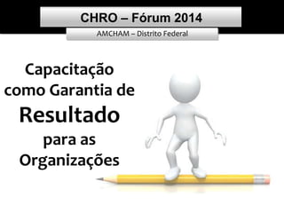 AMCHAM – Distrito Federal
CHRO – Fórum 2014
1
Capacitação
como Garantia de
Resultado
para as
Organizações
 