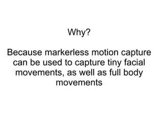 Why? Because markerless motion capture can be used to capture tiny facial movements, as well as full body movements 