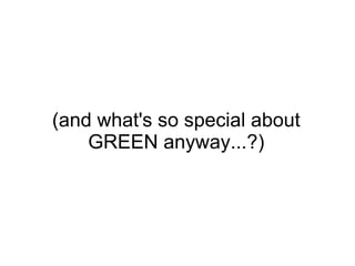 (and what's so special about GREEN anyway...?) 
