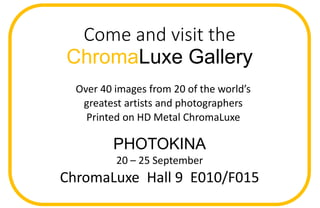 Come and visit the
ChromaLuxe Gallery
PHOTOKINA
20 – 25 September
ChromaLuxe Hall 9 E010/F015
Over 40 images from 20 of the world’s
greatest artists and photographers
Printed on HD Metal ChromaLuxe
 