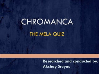 CHROMANCA
THE MELA QUIZ
Researched and conducted by:
Akshay Sreyas
 