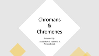 Chromans
&
Chromenes
Presented by:
Hadeel Fawzi Hammad &
Nesma Emad
 