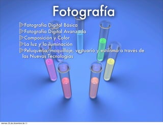 Fotografía
Fotografía Digital Básica
Fotografía Digital Avanzada
Composición y Color
La luz y la iluminación
Peluquería, maquillaje, vestuario y estilismo a través de
las Nuevas Tecnologías
viernes 23 de diciembre de 11
 