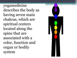 yogamedicine
describes the body as
having seven main
chakras, which are
spiritual centers
located along the
spine that are
associated with a
color, function and
organ or bodily
system
 