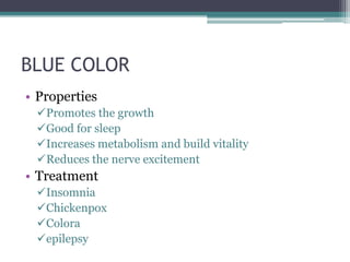 BLUE COLOR
• Properties
 Promotes the growth
 Good for sleep
 Increases metabolism and build vitality
 Reduces the nerve excitement
• Treatment
 Insomnia
 Chickenpox
 Colora
 epilepsy
 