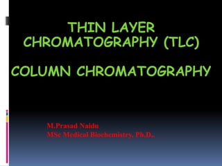 THIN LAYER
CHROMATOGRAPHY (TLC)
AND
COLUMN CHROMATOGRAPHY
M.Prasad Naidu
MSc Medical Biochemistry, Ph.D,.
 