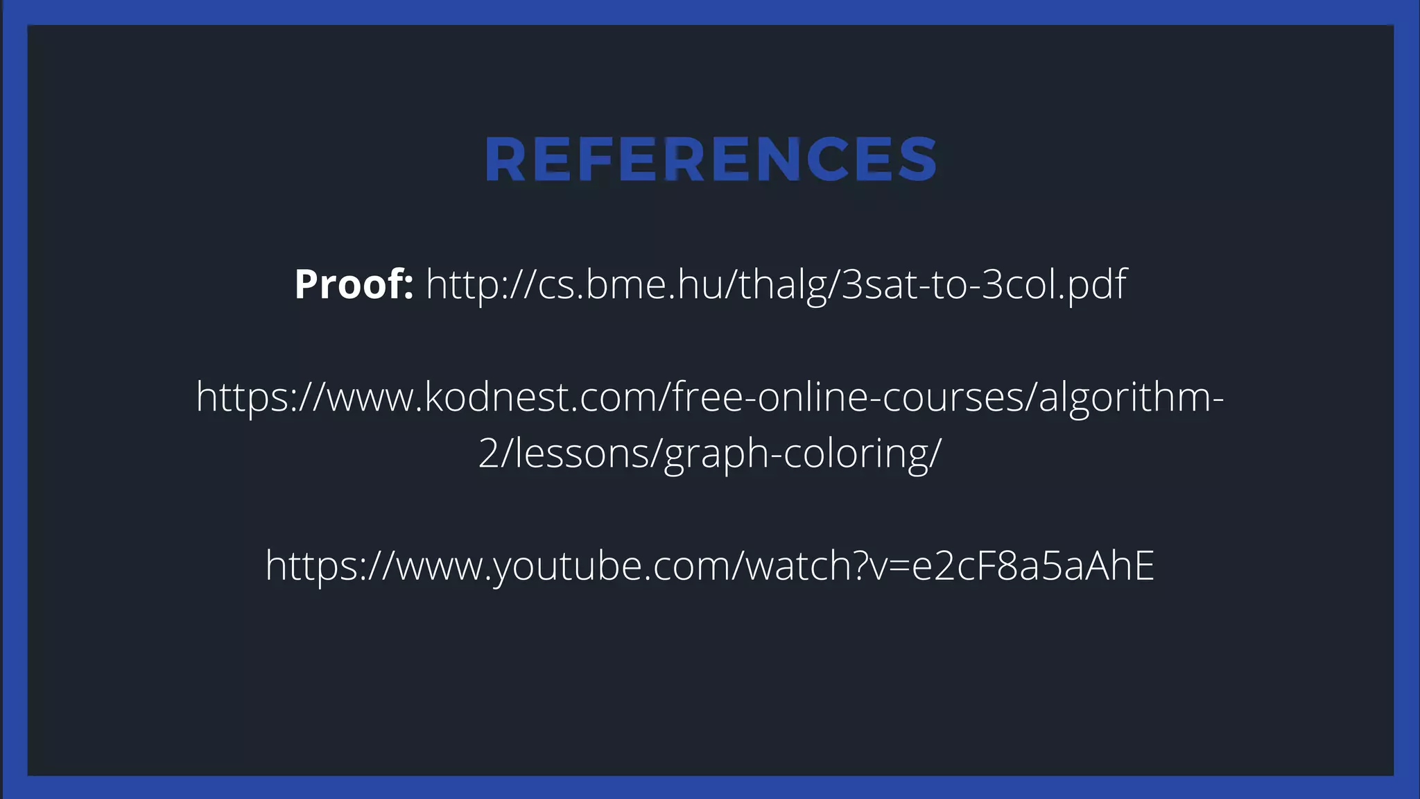 REFERENCES
Proof: http://cs.bme.hu/thalg/3sat-to-3col.pdf
https://www.kodnest.com/free-online-courses/algorithm-
2/lessons/graph-coloring/
https://www.youtube.com/watch?v=e2cF8a5aAhE
 