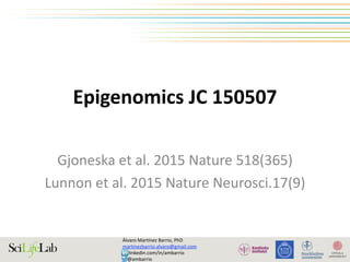 Epigenomics	JC	150507
Gjoneska	et	al.	2015	Nature	518(365)	
Lunnon	et	al.	2015	Nature	Neurosci.17(9)
Álvaro	Martínez	Barrio,	PhD	
martinezbarrio.alvaro@gmail.com	
					linkedin.com/in/ambarrio	
				@ambarrio
 
