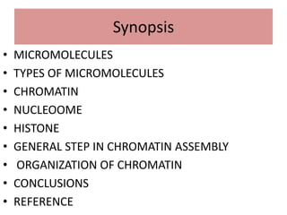 • MICROMOLECULES
• TYPES OF MICROMOLECULES
• CHROMATIN
• NUCLEOOME
• HISTONE
• GENERAL STEP IN CHROMATIN ASSEMBLY
• ORGANIZATION OF CHROMATIN
• CONCLUSIONS
• REFERENCE
Synopsis
 