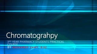 Chromatograhpy
3RD YEAR PHARMACY STUDENTS PRACTICAL
COURSE
BY MOHAMED SAMY, B.SC
 