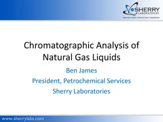 Chromatographic Analysis of
    Natural Gas Liquids
             Ben James
 President, Petrochemical Services
        Sherry Laboratories
 
