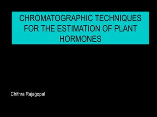 CHROMATOGRAPHIC TECHNIQUES
     FOR THE ESTIMATION OF PLANT
             HORMONES




Chithra Rajagopal
 