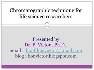 Chromatographic technique for
   life science researchers



           Presented by
       Dr. B. Victor., Ph.D.,
email : bonfiliusvictor@gmail.com
  blog : bonvictor.blogspot.com
 