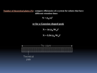 Number of theoretical plates (N): compare efficiencies of a system for solutes that have
different retention times
N = (tR/s)2
or for a Gaussian shaped peak
N = 16 (tR/Wb)2
N = 5.54 (tR/Wh)2
 