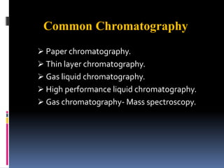  Paper chromatography.
 Thin layer chromatography.
 Gas liquid chromatography.
 High performance liquid chromatography.
 Gas chromatography- Mass spectroscopy.
Common Chromatography
 