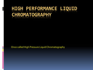 HIGH PERFORMANCE LIQUID
CHROMATOGRAPHY
Once called High Pressure Liquid Chromatography
 