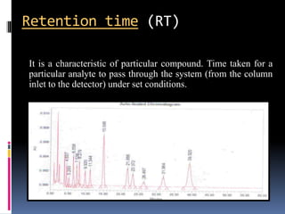 It is a characteristic of particular compound. Time taken for a
particular analyte to pass through the system (from the column
inlet to the detector) under set conditions.
Retention time (RT)
 