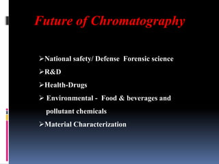 Future of Chromatography
National safety/ Defense Forensic science
R&D
Health-Drugs
 Environmental - Food & beverages and
pollutant chemicals
Material Characterization
 