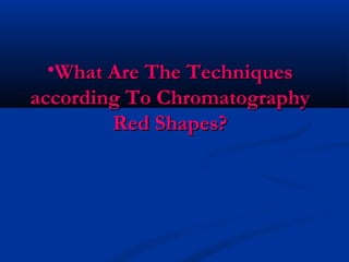•What Are The Techniques
according To Chromatography
        Red Shapes?
 