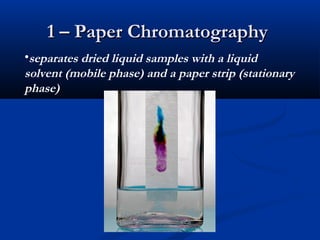 1 – Paper Chromatography
•separates dried liquid samples with a liquid
solvent (mobile phase) and a paper strip (stationary
phase)
 