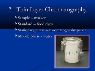 2 - Thin Layer Chromatography
   Sample – marker

   Standard – food dyes

   Stationary phase – chromatography paper

   Mobile phase - water
 