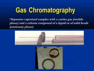 Gas Chromatography
•Separates vaporized samples with a carrier gas (mobile
phase) and a column composed of a liquid or of solid beads
(stationary phase)
 