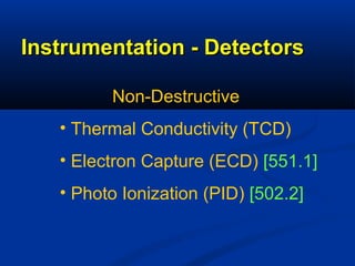 Instrumentation - Detectors

         Non-Destructive
   • Thermal Conductivity (TCD)
   • Electron Capture (ECD) [551.1]
   • Photo Ionization (PID) [502.2]
 