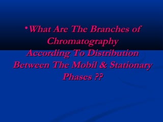 •What Are The Branches of
       Chromatography
   According To Distribution
Between The Mobil & Stationary
           Phases ??
 