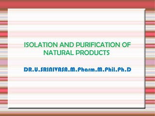 ISOLATION AND PURIFICATION OF
     NATURAL PRODUCTS

DR.U.SRINIVASA,M.Pharm,M.Phil,Ph.D
 