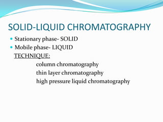 SOLID-LIQUID CHROMATOGRAPHY
 Stationary phase- SOLID
 Mobile phase- LIQUID
TECHNIQUE:
column chromatography
thin layer chromatography
high pressure liquid chromatography
 