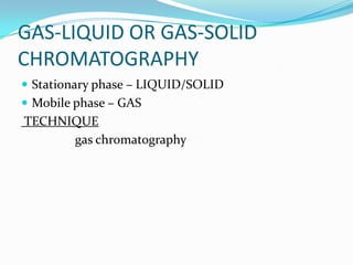 GAS-LIQUID OR GAS-SOLID
CHROMATOGRAPHY
 Stationary phase – LIQUID/SOLID
 Mobile phase – GAS
TECHNIQUE
gas chromatography
 