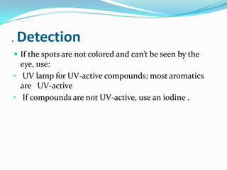 . Detection
 If the spots are not colored and can’t be seen by the
eye, use:
• UV lamp for UV-active compounds; most aromatics
are UV-active
• If compounds are not UV-active, use an iodine .
 