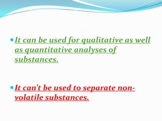 It can be used for qualitative as well
as quantitative analyses of
substances.
It can’t be used to separate non-
volatile substances.
 