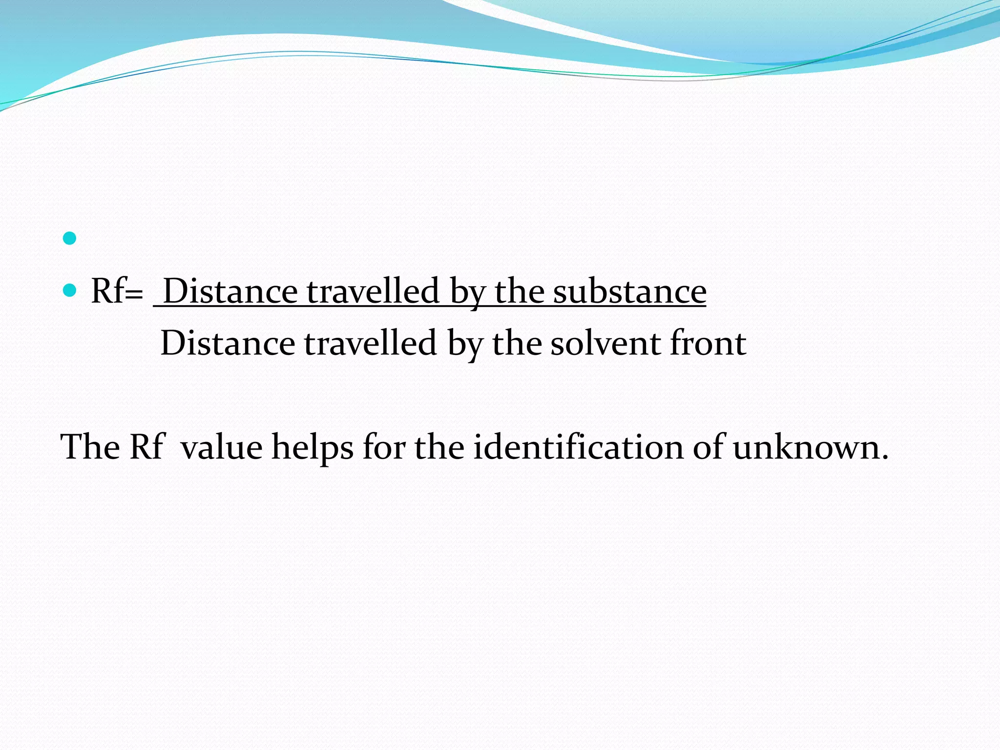 
 Rf= Distance travelled by the substance
Distance travelled by the solvent front
The Rf value helps for the identification of unknown.
 