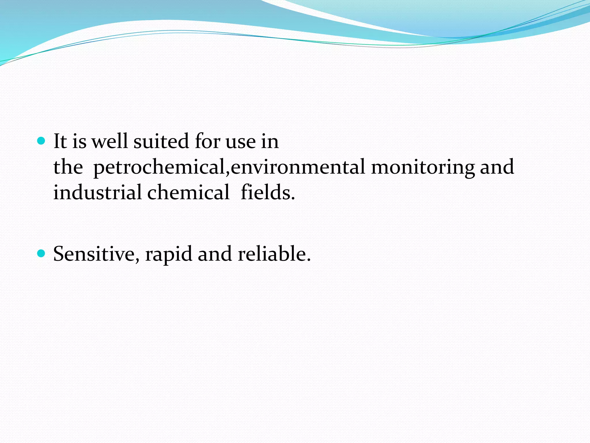  It is well suited for use in
the petrochemical,environmental monitoring and
industrial chemical fields.
 Sensitive, rapid and reliable.
 