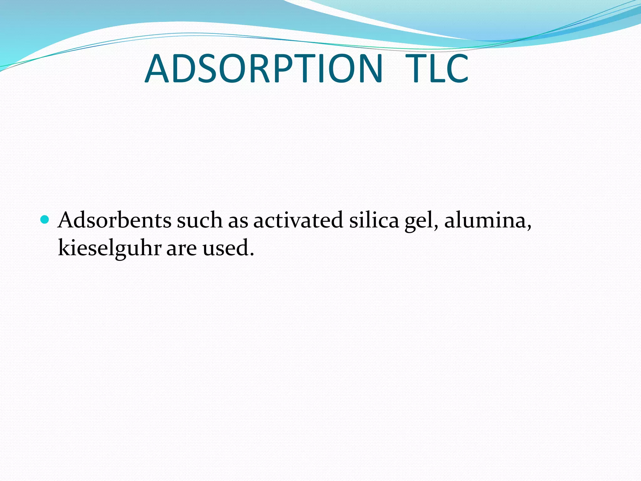 ADSORPTION TLC
 Adsorbents such as activated silica gel, alumina,
kieselguhr are used.
 