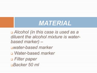  Alcohol (in this case is used as a
diluent the alcohol mixture is water-
based marker) –
water-based marker
 Water-based marker
 Filter paper
Backer 50 ml
MATERIAL
 