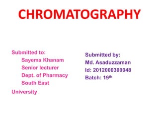 CHROMATOGRAPHY
Submitted to:
Sayema Khanam
Senior lecturer
Dept. of Pharmacy
South East
University
Submitted by:
Md. Asaduzzaman
Id: 2012000300048
Batch: 19th
 