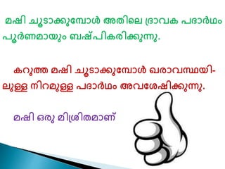 മഷി ചൂടാക്കുണമ്പാൾ അതികെ ്ദാവര പദാർഥം 
പൂ൪ മായും ബഷ്പിരരിക്കുന്നു. 
രറുŮ മഷി ചൂടാക്കുണമ്പാൾ ഖരാവസ്ഥയി- 
െുള്ള നിറമുള്ള പദാർഥം അവണശഷിക്കുന്നു. 
മഷി ഒരു മി്ശിതമാണ് 
 