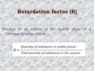 Retardation factor (R) 
Fraction of an analyte in the mobile phase of a 
chromatographic system. 
 