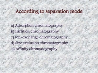 According to separation mode 
a) Adsorption chromatography 
b) Partition chromatography 
c) Ion-exchange chromatography 
d) Size exclusion chromatography 
e) Affinity chromatography 
 
